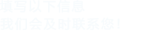 填寫(xiě)以下信息，我們會(huì)在第一時(shí)間聯(lián)系您！